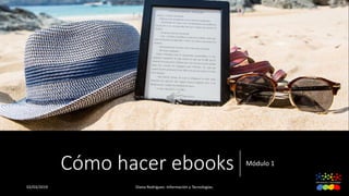 Cómo hacer ebooks Módulo 1
02/03/2019 Diana Rodríguez. Información y Tecnologías.
 