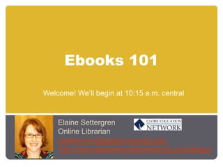 Ebooks 101 Welcome! We’ll begin at 10:15 a.m. central Elaine Settergren Online Librarian esettergren@globeuniversity.edu http://www.globeeducationnetwork.com/library/ 
