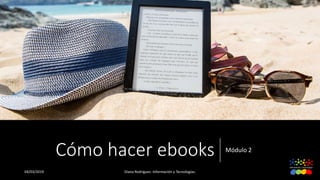 Cómo hacer ebooks Módulo 2
04/03/2019 Diana Rodríguez. Información y Tecnologías.
 