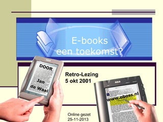 E-books
een toekomst?
DOO
Jan

de
Wa
al

R

Retro-Lezing
5 okt 2001
.nl
boss
.o
www

Online gezet
25-11-2013

 