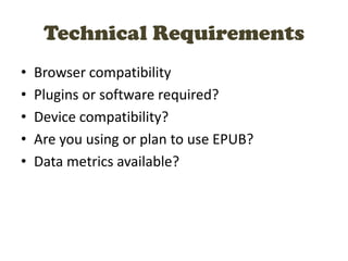 Technical Requirements
• Browser compatibility
• Plugins or software required?
• Device compatibility?
• Are you using or plan to use EPUB?
• Data metrics available?
 