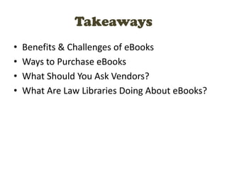 Takeaways
• Benefits & Challenges of eBooks
• Ways to Purchase eBooks
• What Should You Ask Vendors?
• What Are Law Libraries Doing About eBooks?
 
