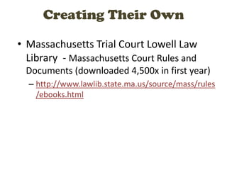 Creating Their Own
• Massachusetts Trial Court Lowell Law
Library - Massachusetts Court Rules and
Documents (downloaded 4,500x in first year)
– http://www.lawlib.state.ma.us/source/mass/rules
/ebooks.html
 