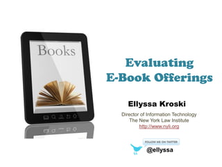 Evaluating
E-Book Offerings
Ellyssa Kroski
Director of Information Technology
The New York Law Institute
http://www.nyli.org
@ellyssa
 