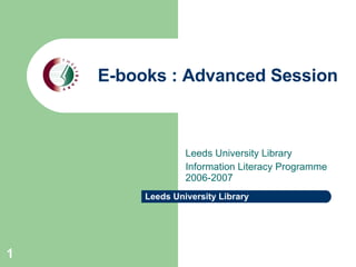 E-books : Advanced Session Leeds University Library Information Literacy Programme 2006-2007 