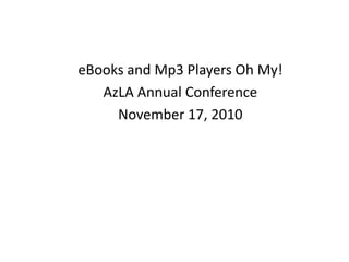 eBooks and Mp3 Players Oh My!
AzLA Annual Conference
November 17, 2010
 