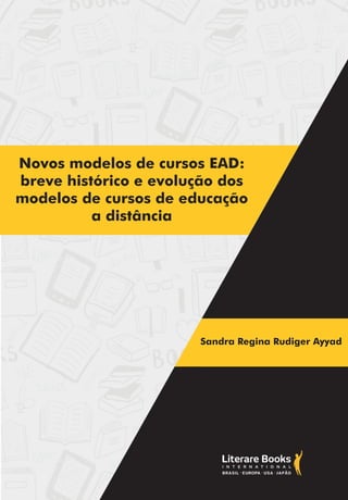 Novos modelos de cursos EAD:
breve histórico e evolução dos
modelos de cursos de educação
a distância
Sandra Regina Rudiger Ayyad
 