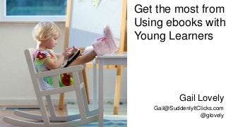 Get the most from
Using ebooks with
Young Learners
Gail Lovely
Gail@SuddenlyItClicks.com
@glovely
 