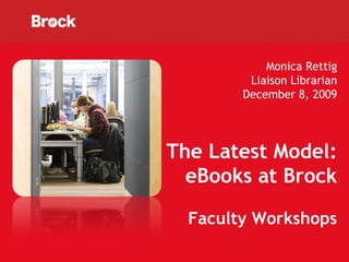 Monica Rettig Liaison Librarian December 8, 2009 The Latest Model: eBooks at Brock Faculty Workshops 