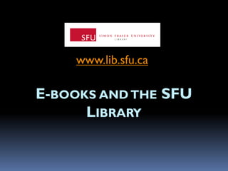 E-BOOKS AND THE SFU
LIBRARY
www.lib.sfu.ca
 