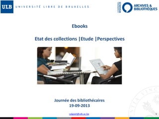 1calgoet@ulb.ac.be
Journée des bibliothécaires
19-09-2013
Ebooks
Etat des collections |Etude |Perspectives
 