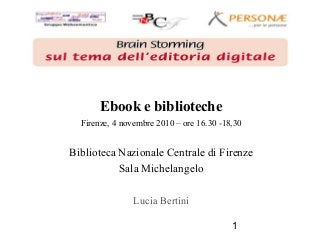 1
Ebook e biblioteche
Firenze, 4 novembre 2010 – ore 16.30 -18,30
Biblioteca Nazionale Centrale di Firenze
Sala Michelangelo
Lucia Bertini
 