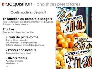 e- acquisition -  choisir ses prestataires http://www.flickr.com/photos/migs212/106761967/ Quels modèles de prix ? En fonction du nombre d’usagers Pour les formules par abonnements et les bouquets Très peu de transparence… - Divers rabais Achats combinés « Early bird » … - Rabais consortiaux Rarement connus a priori + Frais de plate-forme Souvent frais annuels Plus rarement : % du prix du titre Offert si plusieurs produits (ex. journaux) http://www.flickr.com/photos/pixelpyro/4869068676 Prix fixe Pour les achats au titre par titre 