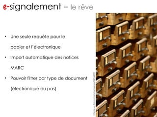 e- signalement –  le rêve … … Une seule requête pour le  papier et l’électronique Import automatique des notices MARC Pouvoir filtrer par type de document (électronique ou pas) http://www.flickr.com/photos/ragesoss/2401468931 
