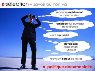 e- sélection -  savoir où l’on va répondre  rapidement  aux demandes remplacer  les ouvrages de référence suivre l’ actualité développer  rapidement un sujet fournir un  corpus  de textes    politique documentaire 