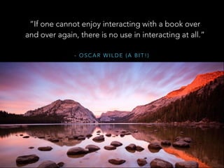 - O S C A R W I L D E ( A B I T ! )
“If one cannot enjoy interacting with a book over
and over again, there is no use in interacting at all.”
 
