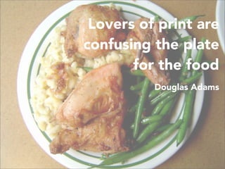 32
Lovers of print are
confusing the plate
for the food
Douglas Adams
 