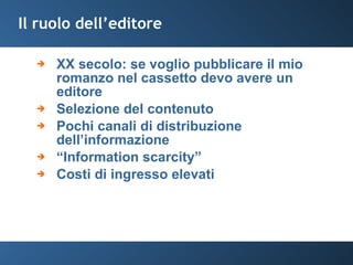 Il ruolo dell’editore XX secolo: se voglio pubblicare il mio romanzo nel cassetto devo avere un editore  Selezione del contenuto Pochi canali di distribuzione dell’informazione “ Information scarcity” Costi di ingresso elevati 