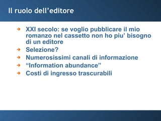 Il ruolo dell’editore XXI secolo: se voglio pubblicare il mio romanzo nel cassetto non ho piu’ bisogno di un editore Selezione? Numerosissimi canali di informazione “ Information abundance” Costi di ingresso trascurabili 