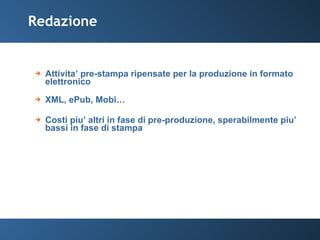 Redazione Attivita’ pre-stampa ripensate per la produzione in formato elettronico XML, ePub, Mobi… Costi piu’ altri in fase di pre-produzione, sperabilmente piu’ bassi in fase di stampa 