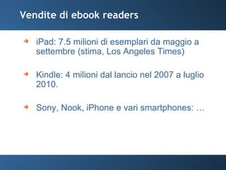 Vendite di ebook readers iPad: 7.5 milioni di esemplari da maggio a settembre (stima, Los Angeles Times) Kindle: 4 milioni dal lancio nel 2007 a luglio 2010. Sony, Nook, iPhone e vari smartphones: … 