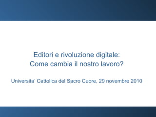 Editori e rivoluzione digitale: Come cambia il nostro lavoro? Universita’ Cattolica del Sacro Cuore, 29 novembre 2010 