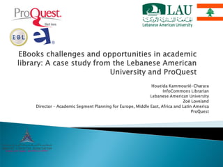 Houeida Kammourié-Charara
InfoCommons Librarian
Lebanese American University
Zoë Loveland
Director – Academic Segment Planning for Europe, Middle East, Africa and Latin America
ProQuest
 