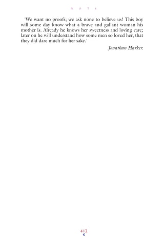'We want no proofs; we ask none to believe us! This boy
will some day know what a brave and gallant woman his
mother is. Already he knows her sweetness and loving care;
later on he will understand how some men so loved her, that
they did dare much for her sake.'
Jonathan Harker.
N O T E
412
 