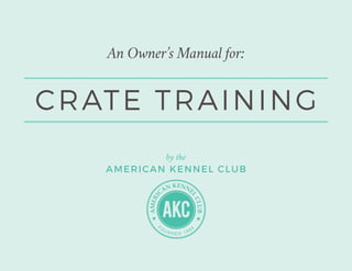 An Owner’s Manual for:
by the
AMERICAN KENNEL CLUB
CRATE TRAINING
 