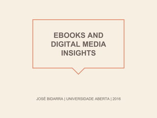 EBOOKS AND
DIGITAL MEDIA
INSIGHTS
JOSÉ BIDARRA | UNIVERSIDADE ABERTA | 2016
 