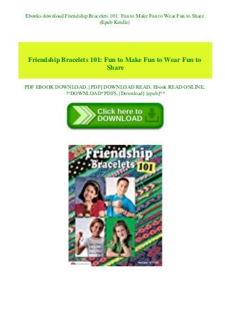 Ebooks download Friendship Bracelets 101: Fun to Make Fun to Wear Fun to Share
(Epub Kindle)
Friendship Bracelets 101: Fun to Make Fun to Wear Fun to
Share
PDF EBOOK DOWNLOAD, [PDF] DOWNLOAD READ, Ebook READ ONLINE,
!^DOWNLOAD*PDF$, [Download] [epub]^^
 