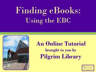 Finding eBooks:
  Using the EBC


     An Online Tutorial
        brought to you by
      Pilgrim Library
 