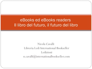 Nicola Cavalli  Libreria Ledi International Bookseller Ledizioni [email_address] eBooks ed eBooks readers  Il libro del futuro, il futuro del libro 