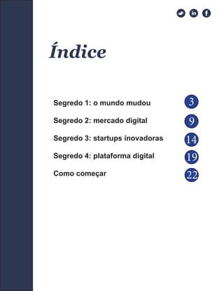 TABLE OF CONTENTS
Índice
Segredo 1: o mundo mudou
Segredo 2: mercado digital
Segredo 3: startups inovadoras
Segredo 4: plataforma digital
Como começar
3
9
14
19
22
 