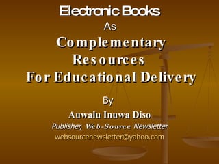 Electronic Books   As   Complementary Resources  For Educational Delivery By  Auwalu Inuwa Diso Publisher,  Web-Source   Newsletter [email_address] 