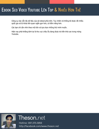 Công cụ này vẫn lấy dữ liệu của cái sktool phía trên. Tuy nhiên nó thống kê được rất nhiều
quốc gia và từ khóa liên quan ngắn gọn hơn, có tiềm năng hơn.
Các bạn chỉ cần nhìn theo mũi tên và lựa chọn những thứ mình muốn.
Hiện nay phải khẳng định lại là khu vực châu Âu đang được trả tiền khá cao trong mảng
Youtube.
 