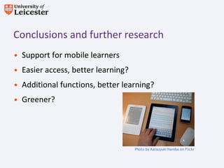 Conclusions and further research
• Support for mobile learners
• Easier access, better learning?
• Additional functions, better learning?
• Greener?




                                    Photo by Katsuyuki Namba on Flickr
 
