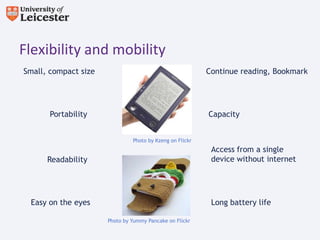 Flexibility and mobility
Small, compact size                                       Continue reading, Bookmark




       Portability                                        Capacity


                               Photo by Kzeng on Flickr
                                                           Access from a single
      Readability                                          device without internet




 Easy on the eyes                                          Long battery life

                      Photo by Yummy Pancake on Flickr
 