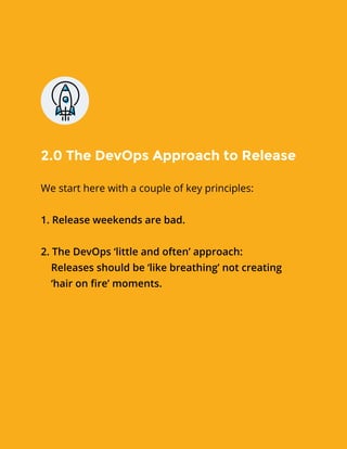 We start here with a couple of key principles:
1. Release weekends are bad.
2. The DevOps ‘little and often’ approach:
 Releases should be ‘like breathing’ not creating
 ‘hair on fire’ moments.
2.0 The DevOps Approach to Release
 
