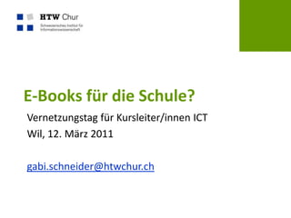 E-Books für die Schule?  Vernetzungstag für Kursleiter/innen ICT Wil, 12. März 2011 gabi.schneider@htwchur.ch 