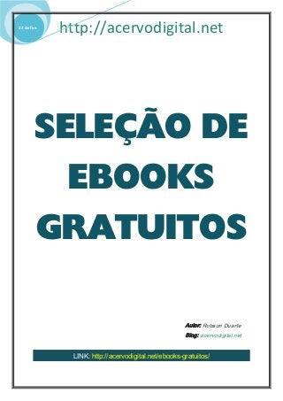 http://acervodigital.net23 de fev.
SELEÇÃO DE
EBOOKS
GRATUITOS
Autor: Robson Duarte
Blog: acervodigital.net
LINK: http://acervodigital.net/ebooks-gratuitos/
 