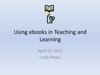 Using ebooks in Teaching and Learning  April 19, 2011 Linda Neyer 