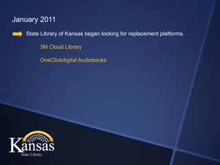 January 2011
   State Library of Kansas began looking for replacement platforms.

        3M Cloud Library

        OneClickdigital Audiobooks
 