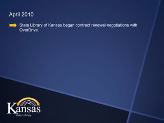 April 2010
    State Library of Kansas began contract renewal negotiations with
    OverDrive.
 