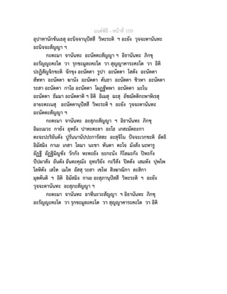 มนตพิธี - หนาที่ 109
อุปาทานักขันเธสุ อะนิจจานุปสสี วิหะระติ ฯ อะยัง วุจจะตานันทะ
อะนิจจะสัญญา ฯ
กะตะมา จานันทะ อะนัตตะสัญญา ฯ อิธานันทะ ภิกขุ
อะรัญญะคะโต วา รุกขะมูละคะโต วา สุญญาคาระคะโต วา อิติ
ปะฏิสัญจิกขะติ จักขุง อะนัตตา รูปา อะนัตตา โสตัง อะนัตตา
สัททา อะนัตตา ฆานัง อะนัตตา คันธา อะนัตตา ชิวหา อะนัตตา
ระสา อะนัตตา กาโย อะนัตตา โผฏฐัพพา อะนัตตา มะโน
อะนัตตา ธัมมา อะนัตตาติ ฯ อิติ อิเมสุ ฉะสุ อัชฌัตติกะพาหิเรสุ
อายะตะเนสุ อะนัตตานุปสสี วิหะระติ ฯ อะยัง วุจจะตานันทะ
อะนัตตะสัญญา ฯ
กะตะมา จานันทะ อะสุภะสัญญา ฯ อิธานันทะ ภิกขุ
อิมะเมวะ กายัง อุทธัง ปาทะตะลา อะโธ เกสะมัตถะกา
ตะจะปะริยันตัง ปูรันนานัปปะการัสสะ อะสุจิโน ปจจะเวกขะติ อัตถิ
อิมัสมิง กาเย เกสา โลมา นะขา ทันตา ตะโจ มังสัง นะหารู
อัฏฐี อัฏฐิมิญชัง วักกัง หะทะยัง ยะกะนัง กิโลมะกัง ปหะกัง
ปปผาสัง อันตัง อันตะคุณัง อุทะริยัง กะรีสัง ปตตัง เสมหัง ปุพโพ
โลหิตัง เสโท เมโท อัสสุ วะสา เขโฬ สิงฆาณิกา ละสิกา
มุตตันติ ฯ อิติ อิมัสมิง กาเย อะสุภานุปสสี วิหะระติ ฯ อะยัง
วุจจะตานันทะ อะสุภะสัญญา ฯ
กะตะมา จานันทะ อาทีนะวะสัญญา ฯ อิธานันทะ ภิกขุ
อะรัญญะคะโต วา รุกขะมูละคะโต วา สุญญาคาระคะโต วา อิติ
 