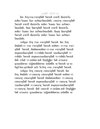มนตพิธี - หนาที่ 118
อิธะ ภิกขุ กาเย กายายุปสสี วิหะระติ อาตาป สัมปะชาโน
สะติมา วิเนยยะ โลเก อะภิชฌาโทมะนัสสัง. เวทะนาสุ เวทะนานุปสสี
วิหะระติ อาตาป สัมปะชาโน สะติมา วิเนยยะ โลเก อะภิชฌา-
โทมะนัสสัง. จิตเต จิตตานุปสสี วิหะระติ อาตาป สัมปะชาโน
สะติมา วิเนยยะ โลเก อะภิชฌาโทมะนัสสัง. ธัมเมสุ ธัมมานุปสสี
วิหะระติ อาตาป สัมปะชาโน สะติมา วิเนยยะ โลเก อะภิชฌา-
โทมะนัสสัง.
กะถัญจะ ภิกขุ กาเย กายานุปสสี วิหะระติ. อิธะ ภิกขุ
อัชฌัตตัง วา กาเย กายานุปสสี วิหะระติ พะหิทธา วา กาเย กายา-
นุปสสี วิหะระติ. อัชฌัตตะพะหิทธา วา กาเย กายานุปสสี วิหะระติ
สะมุทะยะธัมมานุปสสี วา กายัสมิง วิหะระติ วะยะธัมมานุปสสี วา
กายัสมิง วิหะระติ สะมุทะยะวะยะธัมมานุปสสี วา กายัสมิง วิหะระติ
อัตถิ กาโยติ วา ปะนัสสะ สะติ ปจจุปฏฐิตา โหติ ยาวะเทวะ
ญาณะมัตตายะ ปะฏิสสะติมัตตายะ อะนิสสิโต จะ วิหะระติ นะ จะ-
กิญจิ โลเก อุปาทิยะติ เอวัง โข ภิกขุ กาเย กายานุปสสี วิหะระติ.
กะถัญจะ ภิกขุ เวทะนาสุ เวทะนานุปสสี วิหะระติ. อิธะ
ภิกขุ อัชฌัตตัง วา เวทะนาสุ เวทะนานุปสสี วิหะระติ พะหิทธา วา
เวทะนาสุ เวทะนานุปสสี วิหะระติ อัชฌัตตะพะหิทธา วา เวทะนาสุ
เวทะนานุปสสี วิหะระติ สะมุทะยะธัมมานุปสสี วา เวทะนาสุ วิหะระติ
วะยะธัมมานุปสสี วา เวทะนาสุ วิหะระติ สะมุทะยะวะยะธัมมานุปสสี
วา เวทะนาสุ วิหะระติ. อัตถิ เวทะนาติ วา ปะนัสสะ สะติ ปจจุปฏฐิตา
โหติ ยาวะเทวะ ญาณะมัตตายะ ปะฏิสสะติมัตตายะ. อะนิสสิโต จะ
 