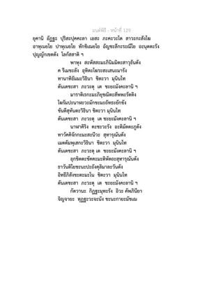 มนตพิธี - หนาที่ 129
ยุคานิ อัฏฐะ ปุริสะปุคคะลา เอสะ ภะคะวะโต สาวะกะสังโฆ
อาหุเนยโย ปาหุเนยโย ทักขิเณยโย อัญชะลีกะระณีโย อะนุตตะรัง
ปุญญักเขตตัง โลกัสสาติ ฯ
พาหุง สะหัสสะมะภินิมมิตะสาวุธันตัง
ค รีเมขะลัง อุทิตะโฆระสะเสนะมารัง
ทานาทิธัมมะวิธินา ชิตะวา มุนินโท
ตันเตชะสา ภะวะตุ เต ชะยะมังคะลานิ ฯ
มาราติเรกะมะภิยุชฌิตะสัพพะรัตติง
โฆรัมปะนาฬะวะมักขะมะถัทธะยักขัง
ขันตีสุทันตะวิธินา ชิตะวา มุนินโท
ตันเตชะสา ภะวะตุ เต ชะยะมังคะลานิ ฯ
นาฬาคิริง คะชะวะรัง อะติมัตตะภูตัง
ทาวัคคิจักกะมะสะนีวะ สุทารุณันตัง
เมตตัมพุเสกะวิธินา ชิตะวา มุนินโท
ตันเตชะสา ภะวะตุ เต ชะยะมังคะลานิ ฯ
อุกขิตตะขัคคะมะติหัตถะสุทารุณันตัง
ธาวันติโยชะนะปะถังคุลิมาละวันตัง
อิทธีภิสังขะตะมะโน ชิตะวา มุนินโท
ตันเตชะสา ภะวะตุ เต ชะยะมังคะลานิ ฯ
กัตวานะ กิฏฐะมุทะรัง อิวะ คัพภินียา
จิญจายะ ทุฏฐะวะจะนัง ชะนะกายะมัชเฌ
 