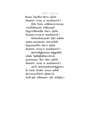 มนตพิธี - หนาที่ 130
สันเตนะ โสมะวิธินา ชิตะวา มุนินโท
ตันเตชะสา ภะวะตุ เต ชะยะมังคะลานิ ฯ
สัจจัง วิหายะ มะติสัจจะกะวาทะเกตุง
วาทาภิโรปตะมะนัง อะติอันธะภูตัง
ปญญาปะทีปะชะลิโต ชิตะวา มุนินโท
ตันเตชะสา ภะวะตุ เต ชะยะมังคะลานิ ฯ
นันโทปะนันทะภุชะคัง วิพุธัง มะหิทธิง
ปุตเตนะ เถระภุชะเคนะ ทะมาปะยันโต
อิทธูปะเทสะวิธินา ชิตะวา มุนินโท
ตันเตชะสา ภะวะตุ เต ชะยะมังคะลานิ ฯ
ทุคคาหะทิฏฐิภุชะเคนะ สุทัฏฐะหัตถัง
พรัหมัง วิสุทธิชุติมิทธิพะกาภิธานัง
ญาณาคะเทนะ วิธินา ชิตะวา มุนินโท
ตันเตชะสา ภะวะตุ เต ชะยะมังคะลานิ ฯ
เอตาป พุทธะชะยะมังคะละอัฏฐะคาถา
โย วาจะโน ทินะทิเน สะระเต มะตันที
หิตวานะเนกะวิวิธานิ จุปททะวานิ
โมกขัง สุขัง อะธิคะเมยยะ นะโร สะปญโญ ฯ
 