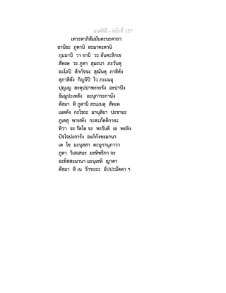 มนตพิธี - หนาที่ 137
เทวะตาภิสัมมันตะนะคาถา
ยานีธะ ภูตานิ สะมาคะตานิ
ภุมมานิ วา ยานิ วะ อันตะลิกเข
สัพเพ วะ ภูตา สุมะนา ภะวันตุ
อะโถป สักกัจจะ สุณันตุ ภาสิตัง
สุภาสิตัง กิญจิป โว ภะเณมุ
ปุญเญ สะตุปปาทะกะรัง อะปาปง
ธัมมูปะเทสัง อะนุการะกานัง
ตัสมา หิ ภูตานิ สะเมนตุ สัพเพ
เมตตัง กะโรถะ มานุสิยา ปะชายะ
ภูเตสุ พาฬหัง กะตะภัตติกายะ
ทิวา จะ รัตโต จะ หะรันติ เย พะลิง
ปจโจปะการัง อะภิกังขะมานา
เต โข มะนุสสา ตะนุกานุภาวา
ภูตา วิเสเสนะ มะหิทธิกา จะ
อะทิสสะมานา มะนุเชหิ ญาตา
ตัสมา หิ เน รักขะถะ อัปปะมัตตา ฯ
 