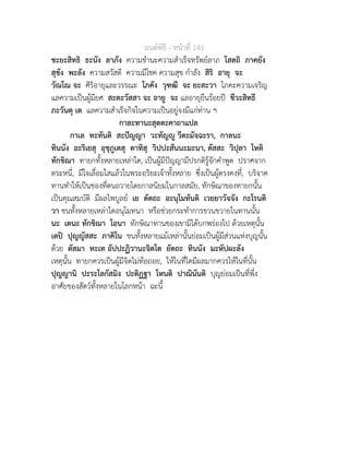 มนตพิธี - หนาที่ 141
ชะยะสิทธิ ธะนัง ลาภัง ความชำนะความสำเร็จทรัพยลาภ โสตถิ ภาคยัง
สุขัง พะลัง ความสวัสดี ความมีโชค ความสุข กำลัง สิริ อายุ จะ
วัณโณ จะ ศิริอายุและวรรณะ โภคัง วุฑฒี จะ ยะสะวา โภคะความเจริญ
แลความเปนผูมียศ สะตะวัสสา จะ อายู จะ แลอายุยืนรอยป ชีวะสิทธี
ภะวันตุ เต แลความสำเร็จกิจในความเปนอยูจงมีแกทาน ฯ
กาละทานะสุตตะคาถาแปล
กาเล ทะทันติ สะปญญา วะทัญู วีตะมัจฉะรา, กาลนะ
ทินนัง อะริเยสุ อุชุภูเตสุ ตาทิสุ วิปปะสันนะมะนา, ตัสสะ วิปุลา โหติ
ทักขิณา ทายกทั้งหลายเหลาใด, เปนผูมีปญญามีปรกติรูจักคำพูด ปราศจาก
ตระหนี่, มีใจเลื่อมใสแลวในพระอริยะเจาทั้งหลาย ซึ่งเปนผูตรงคงที่, บริจาค
ทานทำใหเปนของที่ตนถวายโดยกาลนิยมในกาลสมัย, ทักษิณาของทายกนั้น
เปนคุณสมบัติ มีผลไพบูลย เย ตัตถะ อะนุโมทันติ เวยยาวัจจัง กะโรนติ
วา ชนทั้งหลายเหลาใดอนุโมทนา หรือชวยกระทำการขวนขวายในทานนั้น
นะ เตนะ ทักขิณา โอนา ทักษิณาทานของเขามิไดบกพรองไป ดวยเหตุนั้น
เตป ปุญญัสสะ ภาคิโน ชนทั้งหลายแมเหลานั้นยอมเปนผูมีสวนแหงบุญนั้น
ดวย ตัสมา ทะเท อัปปะฏิวานะจิตโต ยัตถะ ทินนัง มะหัปผะลัง
เหตุนั้น ทายกควรเปนผูมีจิตไมทอถอย, ใหในที่ใดมีผลมากควรใหในที่นั้น
ปุญญานิ ปะระโลกัสมิง ปะติฏฐา โหนติ ปาณินันติ บุญยอมเปนที่พึ่ง
อาศัยของสัตวทั้งหลายในโลกหนา ฉะนี้
 